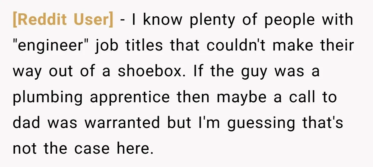 [Reddit User] − I know plenty of people with "engineer" job titles that couldn't make their way out of a shoebox. If the guy was a plumbing apprentice then maybe...
