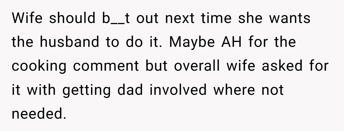 Wife should b__t out next time she wants the husband to do it. Maybe AH for the cooking comment but overall wife asked for it with getting dad involved where...