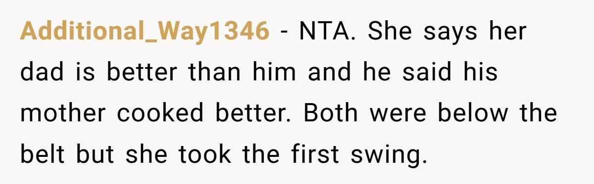 Additional_Way1346 − NTA. She says her dad is better than him and he said his mother cooked better. Both were below the belt but she took the first swing.