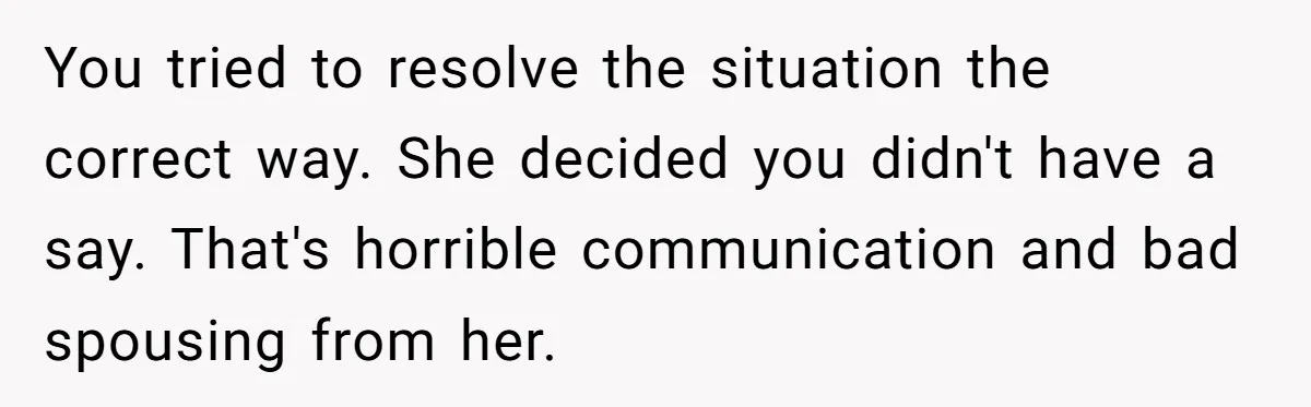 You tried to resolve the situation the correct way. She decided you didn't have a say. That's horrible communication and bad spousing from her.