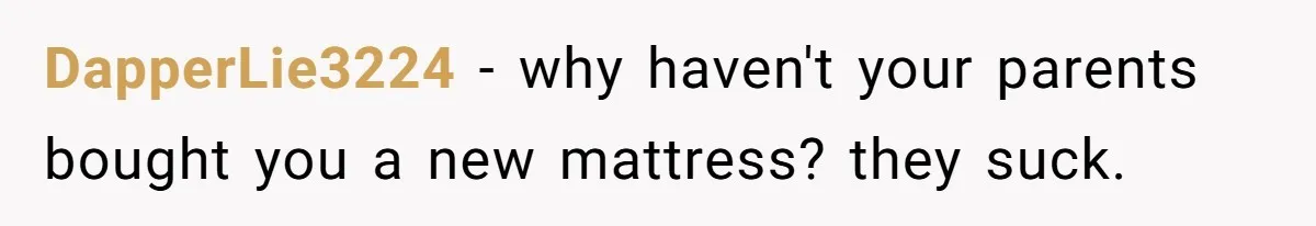 DapperLie3224 − why haven't your parents bought you a new mattress? they suck.