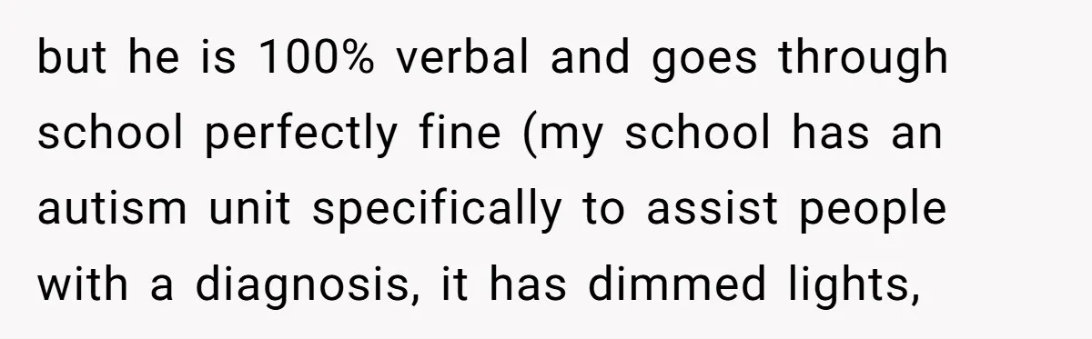 but he is 100% verbal and goes through school perfectly fine (my school has an autism unit specifically to assist people with a diagnosis, it has dimmed lights,