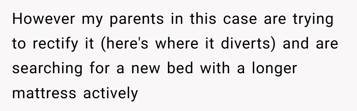However my parents in this case are trying to rectify it (here's where it diverts) and are searching for a new bed with a longer mattress actively