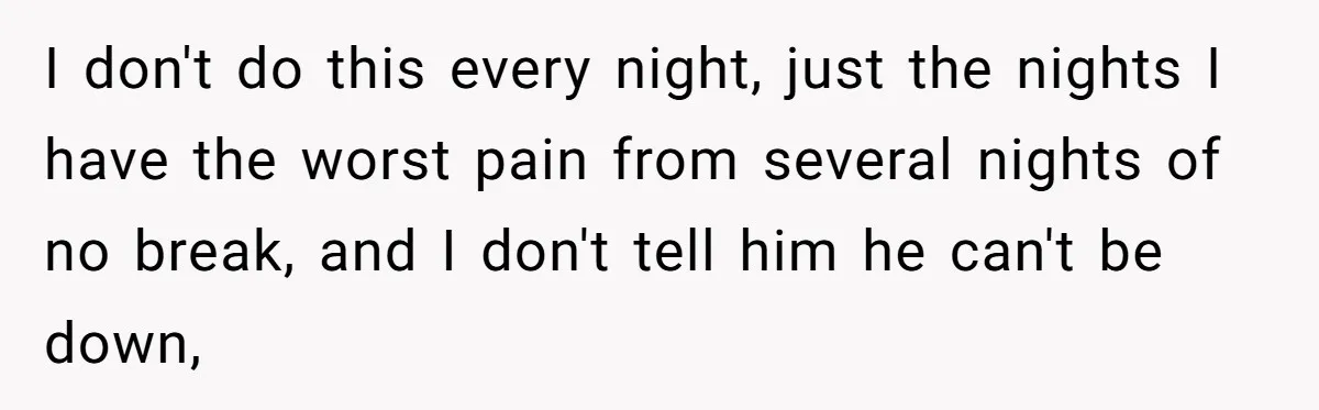 I don't do this every night, just the nights I have the worst pain from several nights of no break, and I don't tell him he can't be down,