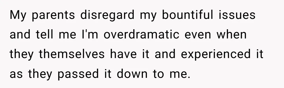 My parents disregard my bountiful issues and tell me I'm overdramatic even when they themselves have it and experienced it as they passed it down to me.