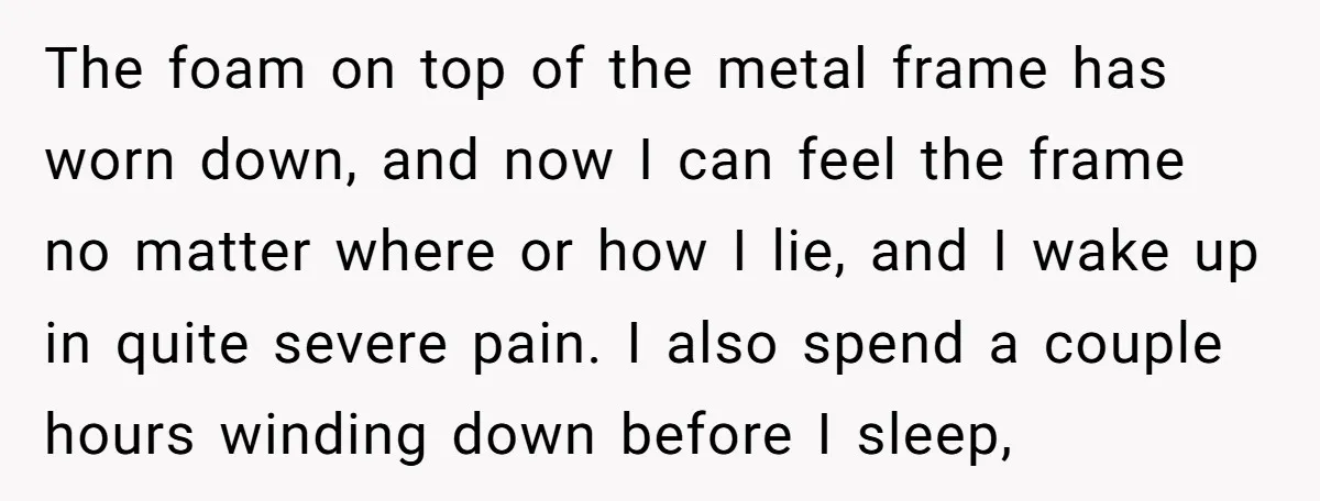 The foam on top of the metal frame has worn down, and now I can feel the frame no matter where or how I lie, and I wake up in...