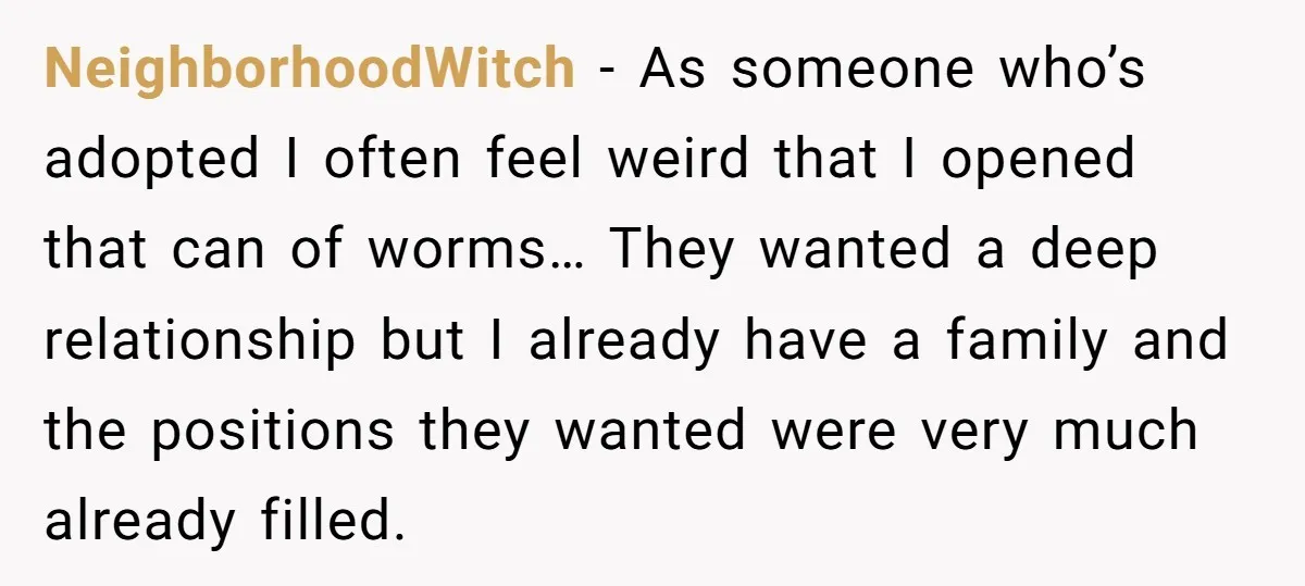 NeighborhoodWitch - As someone who’s adopted I often feel weird that I opened that can of worms… They wanted a deep relationship but I already have a family and the...