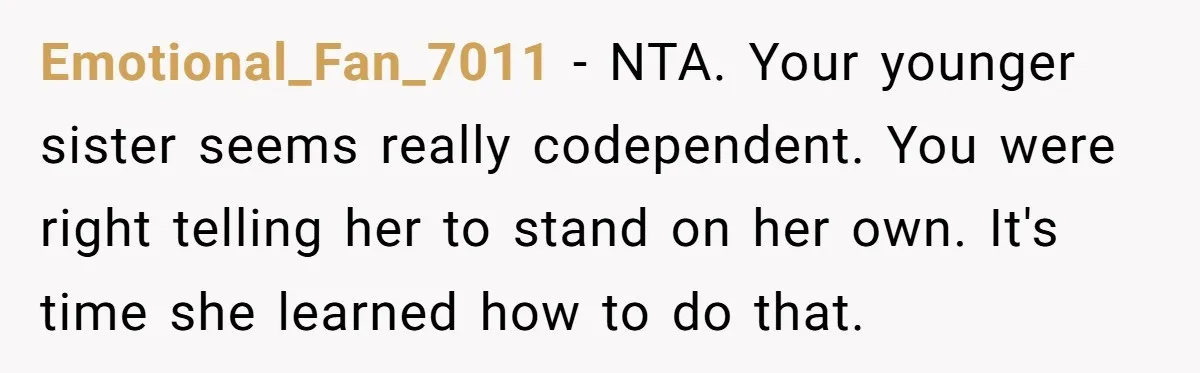 Emotional_Fan_7011 - NTA. Your younger sister seems really codependent. You were right telling her to stand on her own. It's time she learned how to do that.