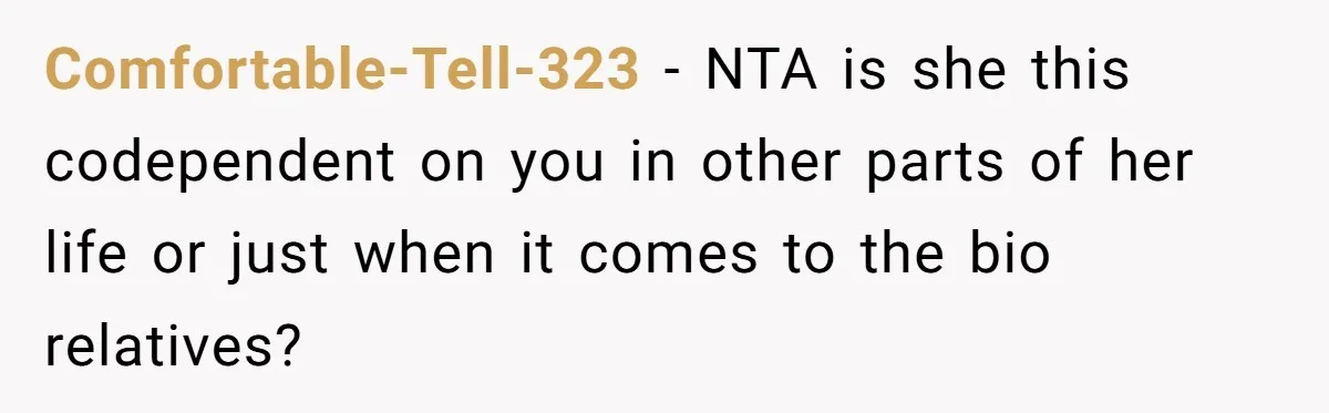 Comfortable-Tell-323 - NTA is she this codependent on you in other parts of her life or just when it comes to the bio relatives?