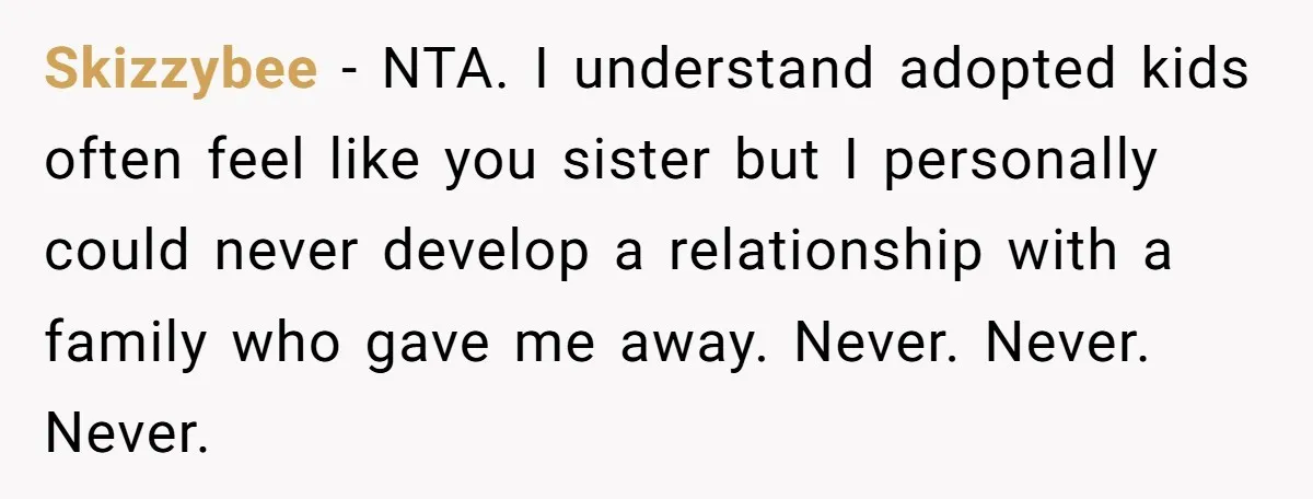 Skizzybee - NTA. I understand adopted kids often feel like you sister but I personally could never develop a relationship with a family who gave me away. Never. Never. Never.