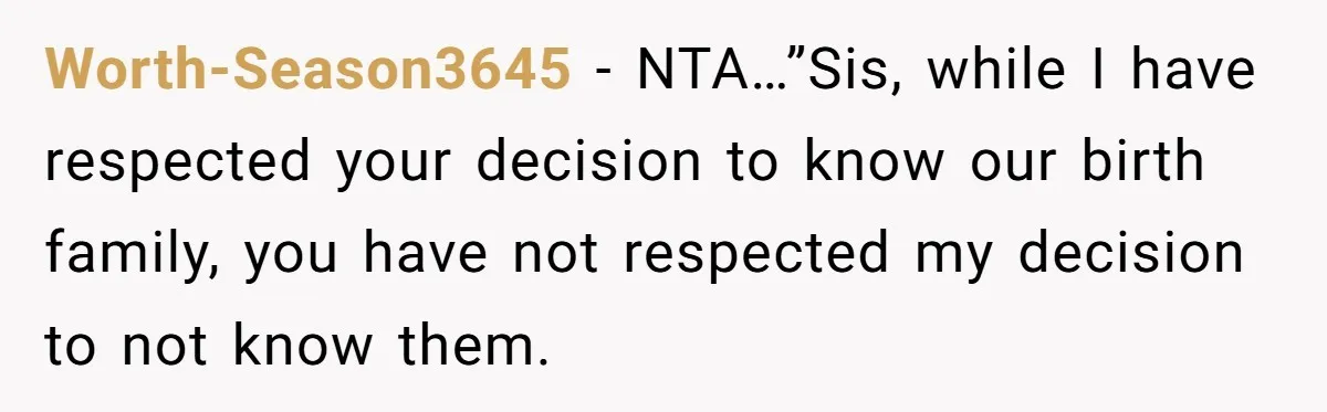 Worth-Season3645 - NTA…”Sis, while I have respected your decision to know our birth family, you have not respected my decision to not know them.