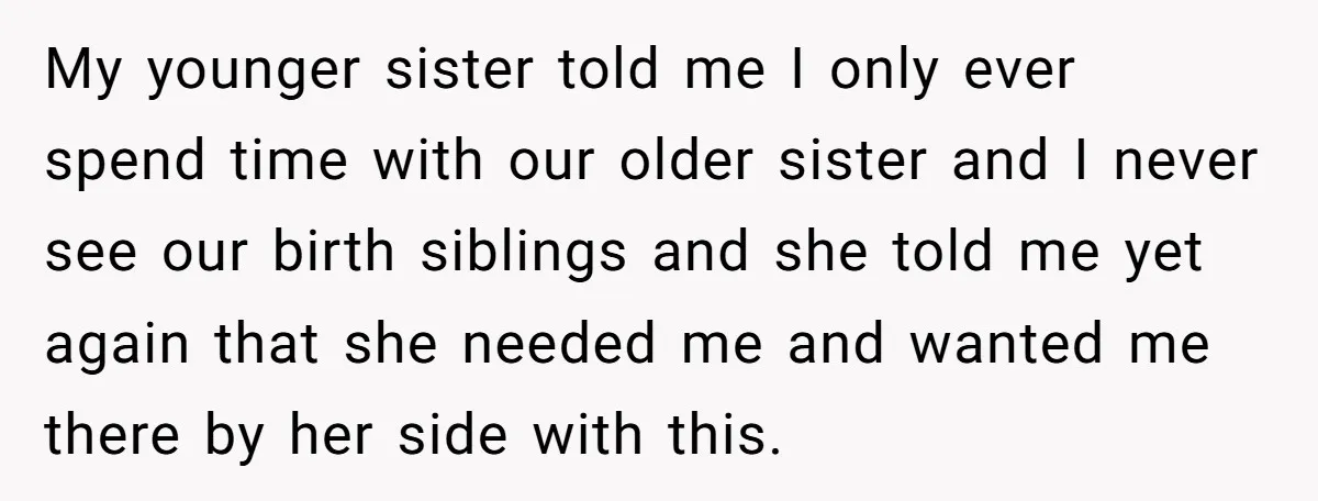 My younger sister told me I only ever spend time with our older sister and I never see our birth siblings and she told me yet again that she needed...