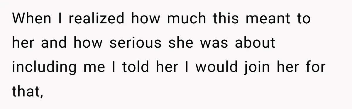 When I realized how much this meant to her and how serious she was about including me I told her I would join her for that,