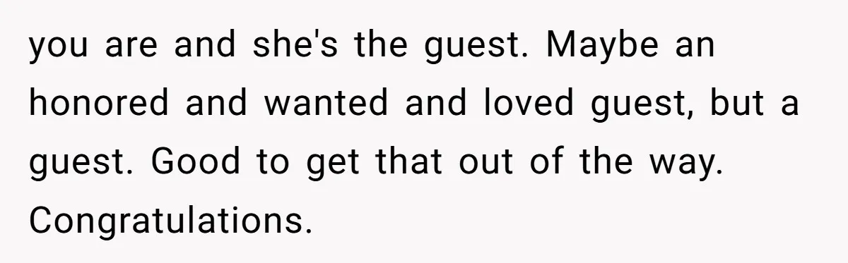 you are and she's the guest. Maybe an honored and wanted and loved guest, but a guest. Good to get that out of the way. Congratulations.