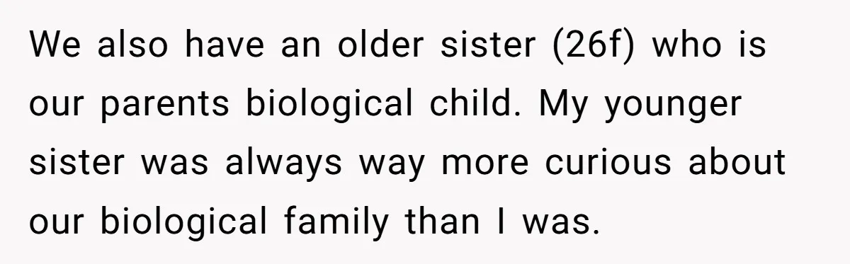 We also have an older sister (26f) who is our parents biological child. My younger sister was always way more curious about our biological family than I was.