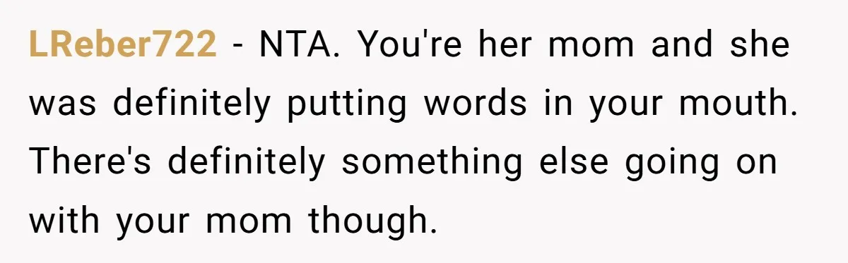 LReber722 − NTA. You're her mom and she was definitely putting words in your mouth. There's definitely something else going on with your mom though.