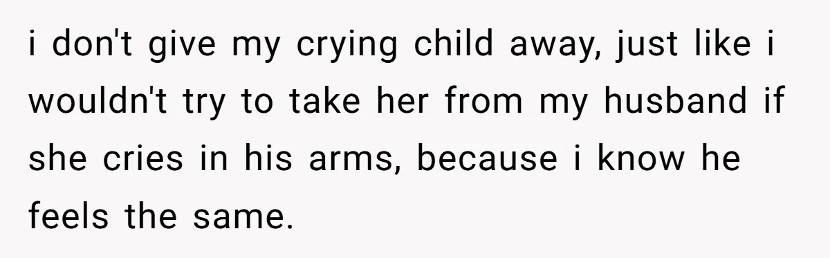 i don't give my crying child away, just like i wouldn't try to take her from my husband if she cries in his arms, because i know he feels the...