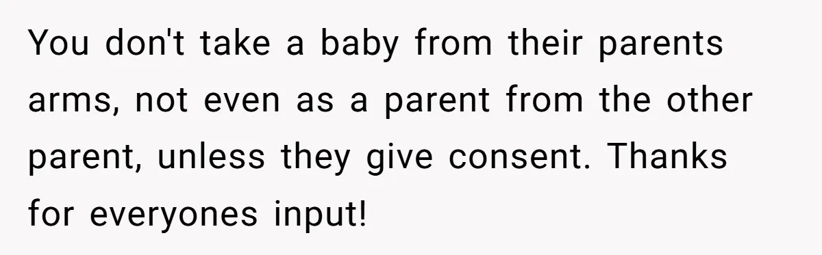 You don't take a baby from their parents arms, not even as a parent from the other parent, unless they give consent. Thanks for everyones input!