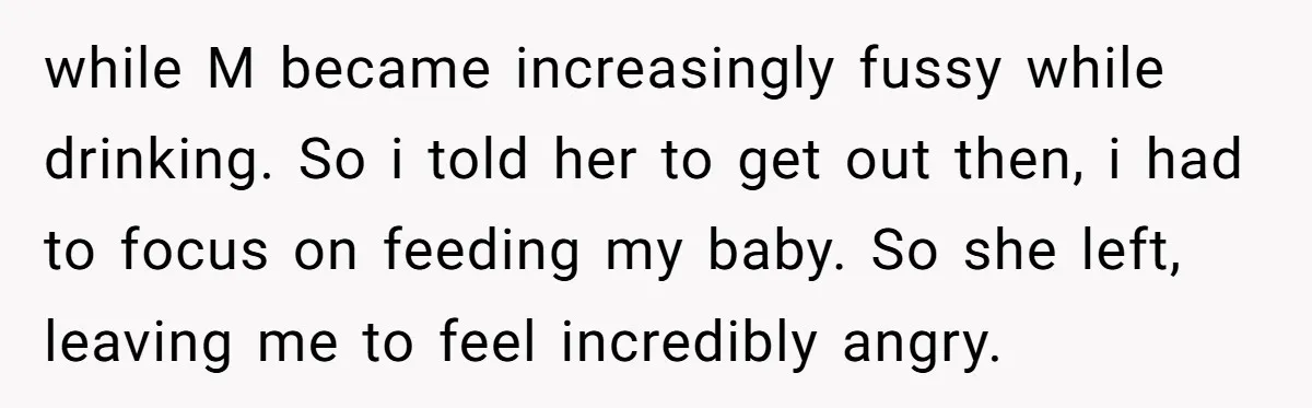 while M became increasingly fussy while drinking. So i told her to get out then, i had to focus on feeding my baby. So she left, leaving me to feel...
