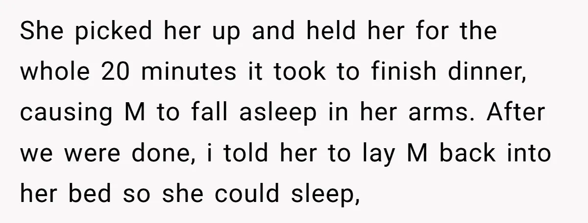 She picked her up and held her for the whole 20 minutes it took to finish dinner, causing M to fall asleep in her arms. After we were done, i...