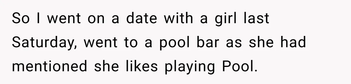 So I went on a date with a girl last Saturday, went to a pool bar as she had mentioned she likes playing Pool.