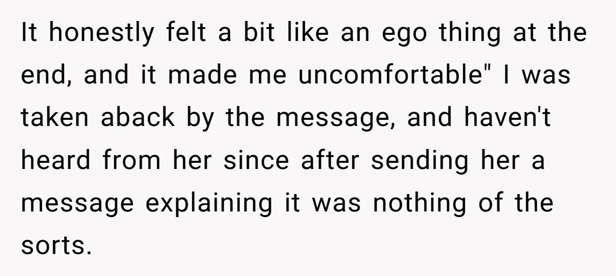 It honestly felt a bit like an ego thing at the end, and it made me uncomfortable" I was taken aback by the message, and haven't heard from her since...