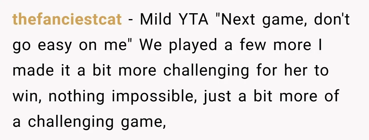 thefanciestcat − Mild YTA "Next game, don't go easy on me" We played a few more I made it a bit more challenging for her to win, nothing impossible, just...