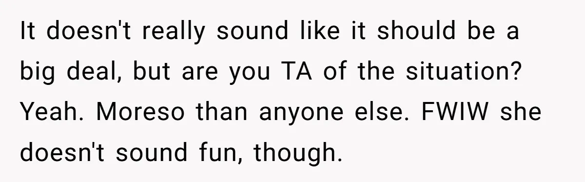 It doesn't really sound like it should be a big deal, but are you TA of the situation? Yeah. Moreso than anyone else. FWIW she doesn't sound fun, though.