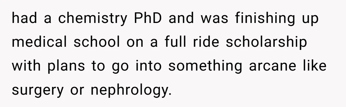 had a chemistry PhD and was finishing up medical school on a full ride scholarship with plans to go into something arcane like surgery or nephrology.