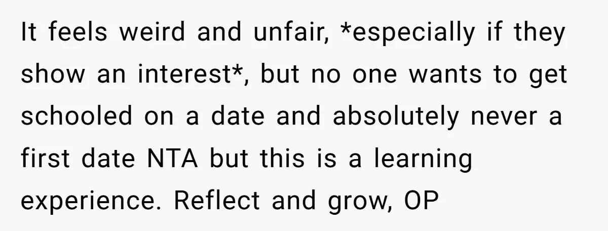 It feels weird and unfair, *especially if they show an interest*, but no one wants to get schooled on a date and absolutely never a first date NTA but this...