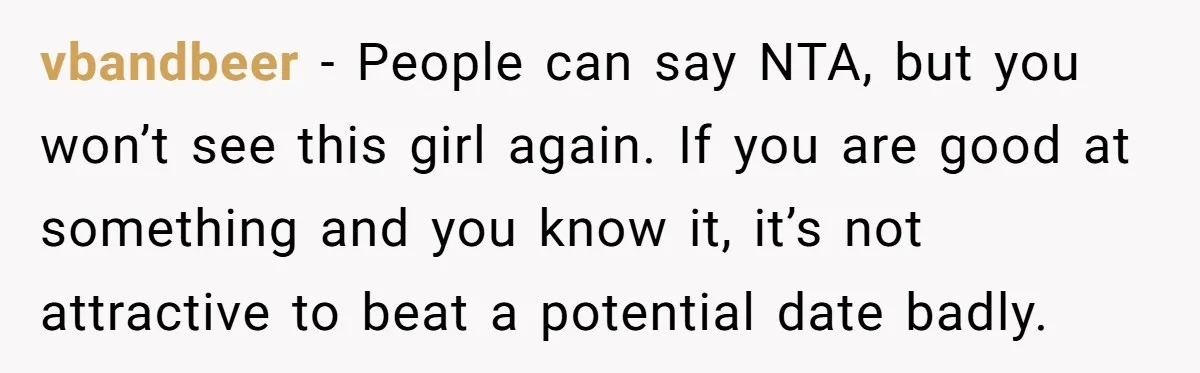 vbandbeer − People can say NTA, but you won’t see this girl again. If you are good at something and you know it, it’s not attractive to beat a potential...