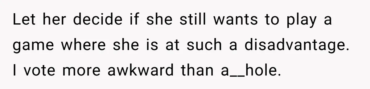 Let her decide if she still wants to play a game where she is at such a disadvantage. I vote more awkward than a__hole.