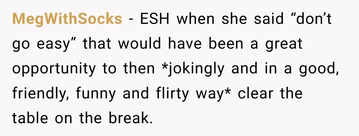MegWithSocks − ESH when she said “don’t go easy” that would have been a great opportunity to then *jokingly and in a good, friendly, funny and flirty way* clear the...