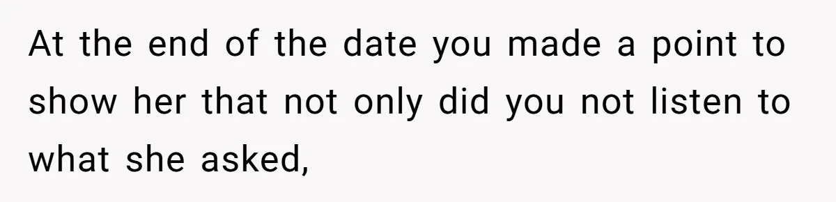 At the end of the date you made a point to show her that not only did you not listen to what she asked,