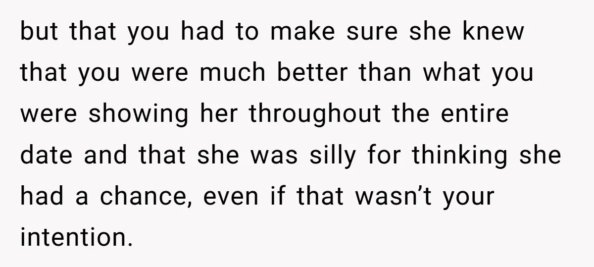 but that you had to make sure she knew that you were much better than what you were showing her throughout the entire date and that she was silly for...