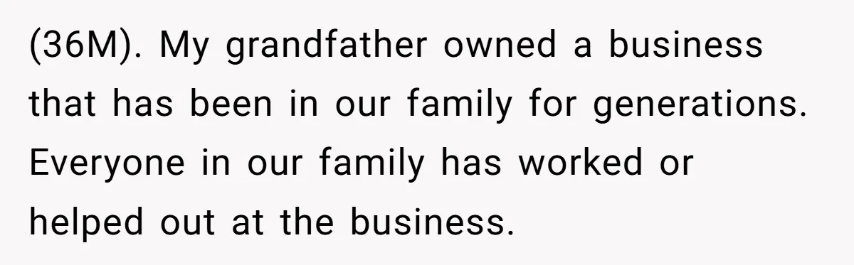 (36M). My grandfather owned a business that has been in our family for generations. Everyone in our family has worked or helped out at the business.