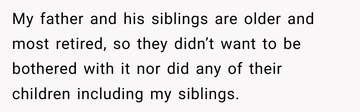 My father and his siblings are older and most retired, so they didn’t want to be bothered with it nor did any of their children including my siblings.