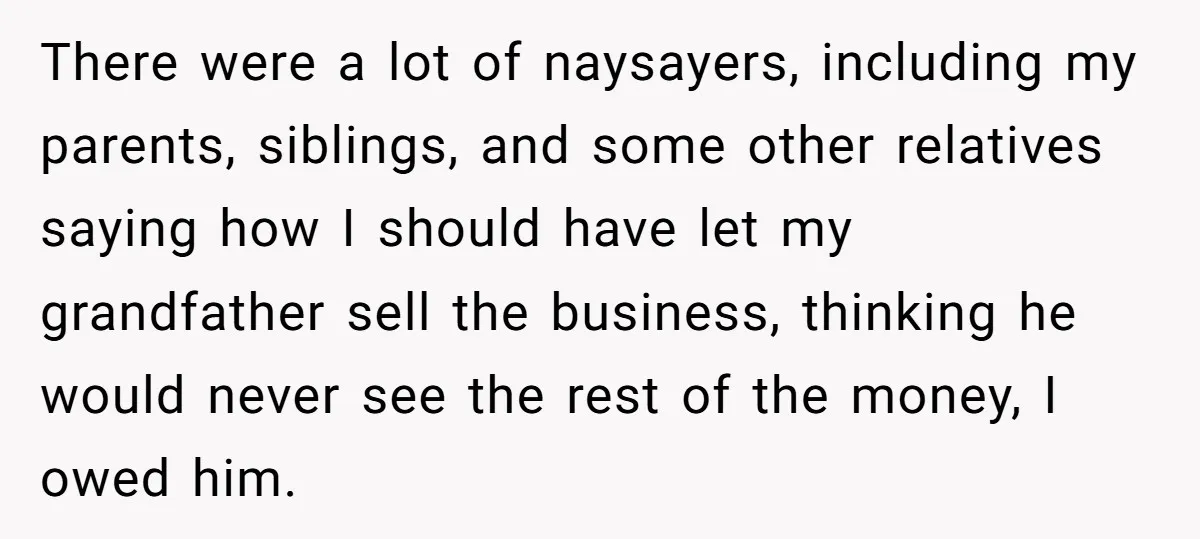 There were a lot of naysayers, including my parents, siblings, and some other relatives saying how I should have let my grandfather sell the business, thinking he would never see...