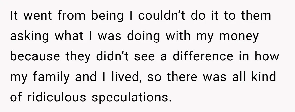 It went from being I couldn’t do it to them asking what I was doing with my money because they didn’t see a difference in how my family and I...