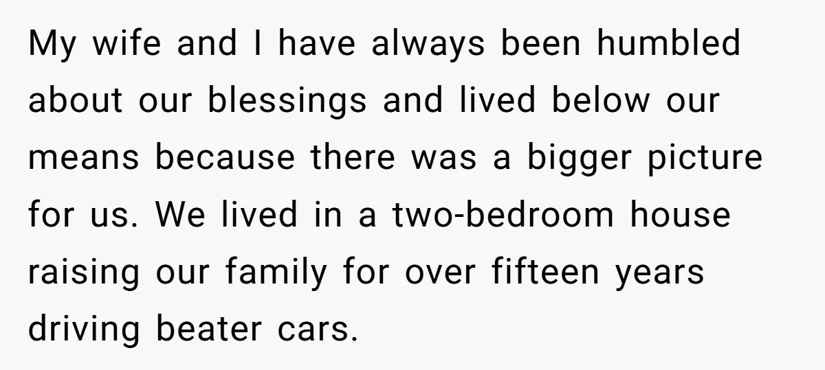 My wife and I have always been humbled about our blessings and lived below our means because there was a bigger picture for us. We lived in a two-bedroom house...