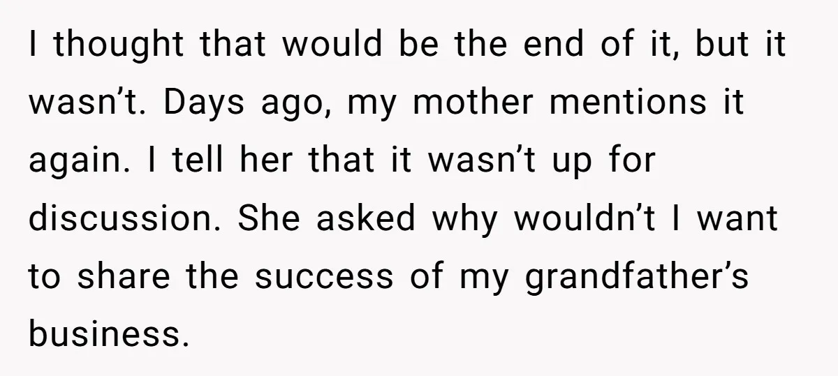 I thought that would be the end of it, but it wasn’t. Days ago, my mother mentions it again. I tell her that it wasn’t up for discussion. She asked...