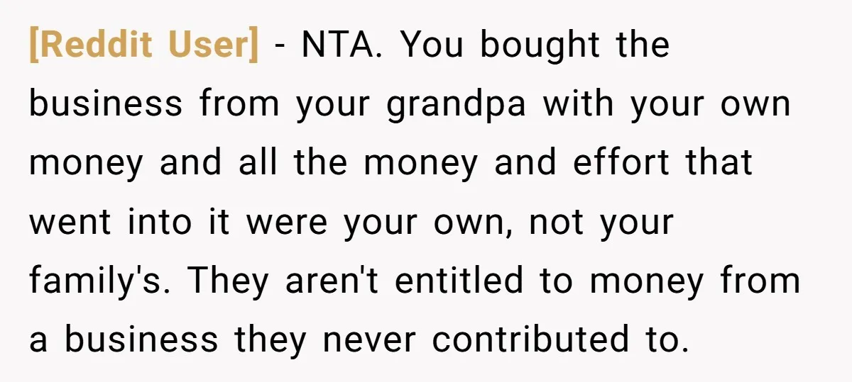 [Reddit User] − NTA. You bought the business from your grandpa with your own money and all the money and effort that went into it were your own, not your...