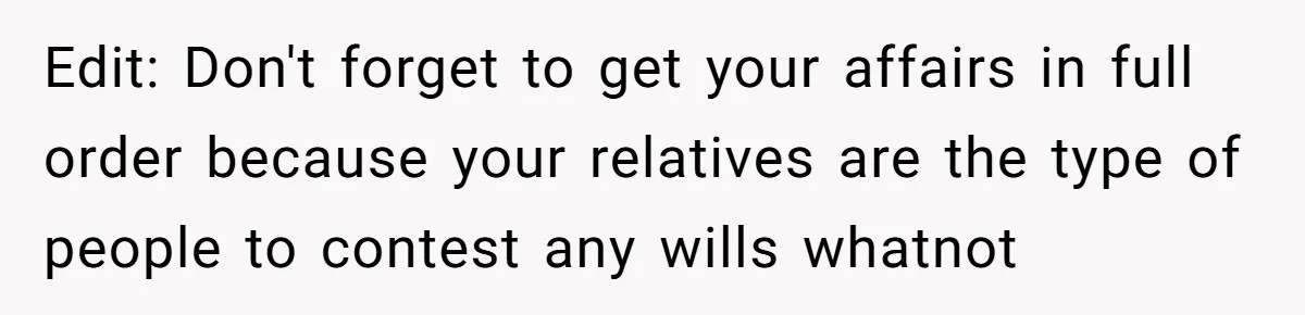 Edit: Don't forget to get your affairs in full order because your relatives are the type of people to contest any wills whatnot
