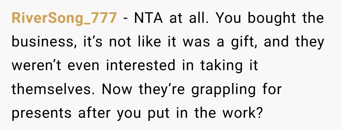 RiverSong_777 − NTA at all. You bought the business, it’s not like it was a gift, and they weren’t even interested in taking it themselves. Now they’re grappling for presents...