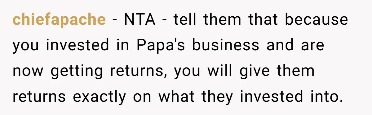 chiefapache − NTA - tell them that because you invested in Papa's business and are now getting returns, you will give them returns exactly on what they invested into.