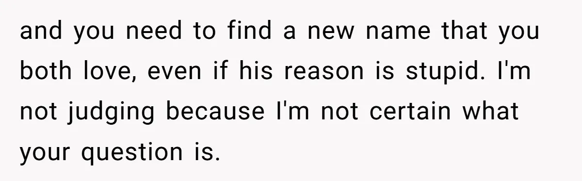 and you need to find a new name that you both love, even if his reason is stupid. I'm not judging because I'm not certain what your question is.