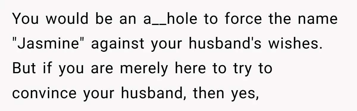 You would be an a__hole to force the name "Jasmine" against your husband's wishes. But if you are merely here to try to convince your husband, then yes,