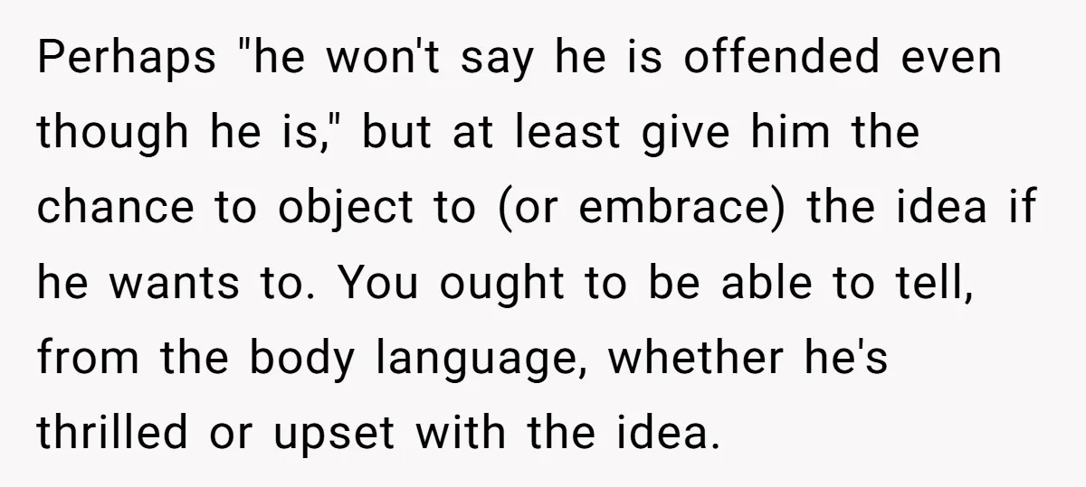 Perhaps "he won't say he is offended even though he is," but at least give him the chance to object to (or embrace) the idea if he wants to. You...
