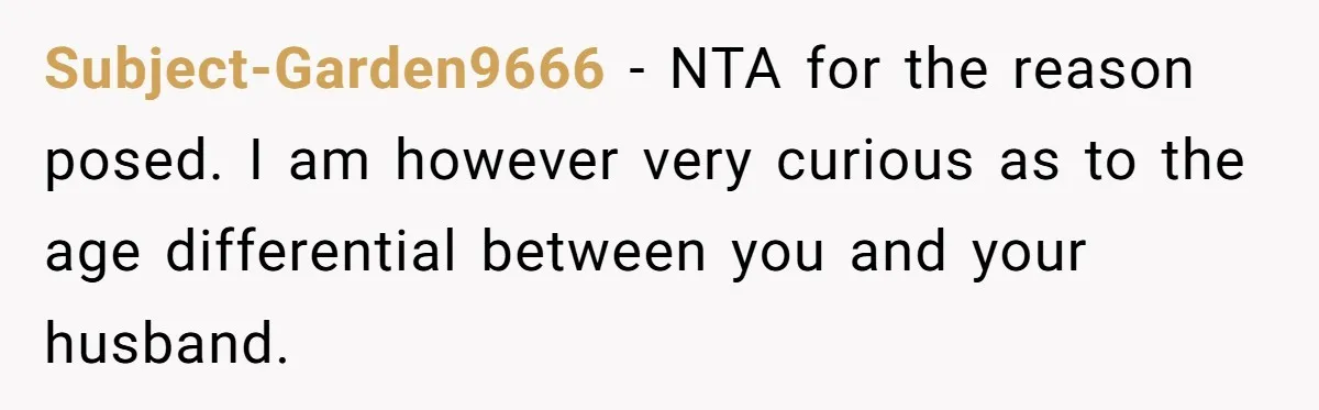 Subject-Garden9666 - NTA for the reason posed. I am however very curious as to the age differential between you and your husband.
