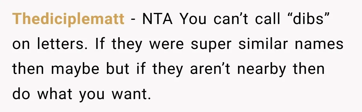 Thediciplematt - NTA You can’t call “dibs” on letters. If they were super similar names then maybe but if they aren’t nearby then do what you want.